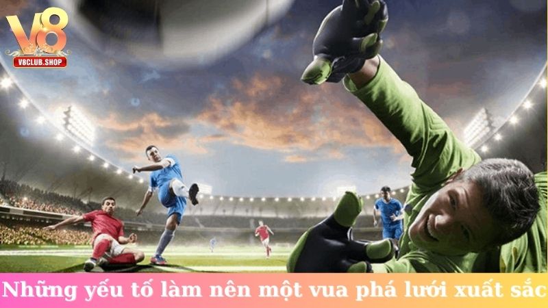 Những yếu tố làm nên một vua phá lưới xuất sắc